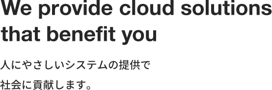 We Providecloud solutions that benefit you 人にやさしいシステムの提供で社会に貢献します。