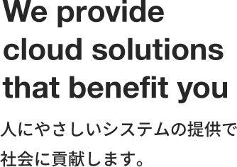 We Providecloud solutions that benefit you 人にやさしいシステムの提供で社会に貢献します。