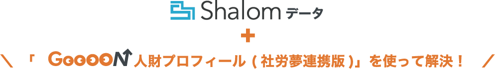 Shalomデータ+「Goooon 人財プロフィール（社労夢連携版）」を使って解決！